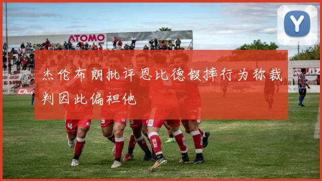 杰伦布朗批评恩比德假摔行为称裁判因此偏袒他