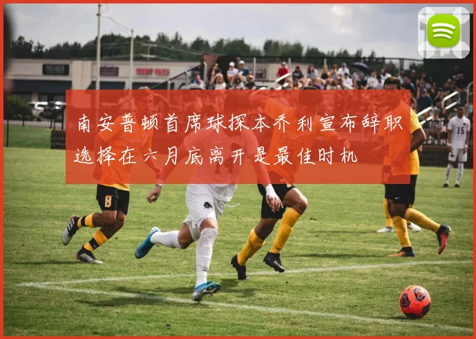 南安普顿首席球探本乔利宣布辞职选择在六月底离开是最佳时机