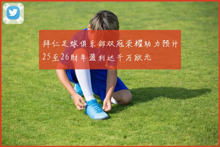 拜仁足球俱乐部双冠荣耀助力预计25至26财年盈利达千万欧元