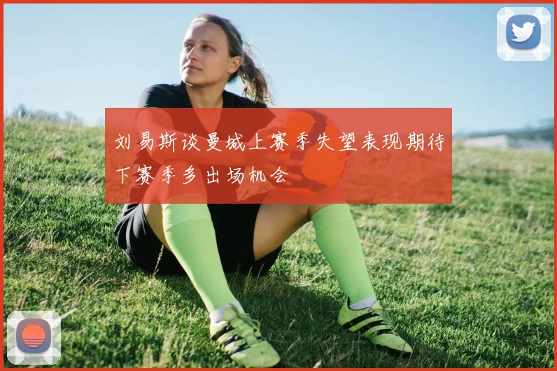 刘易斯谈曼城上赛季失望表现期待下赛季多出场机会