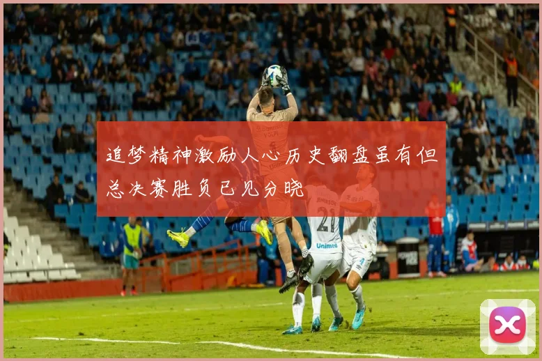 追梦精神激励人心历史翻盘虽有但总决赛胜负已见分晓