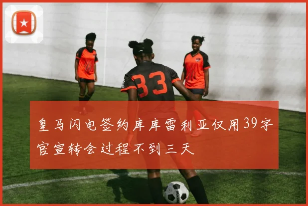 皇马闪电签约库库雷利亚仅用39字官宣转会过程不到三天