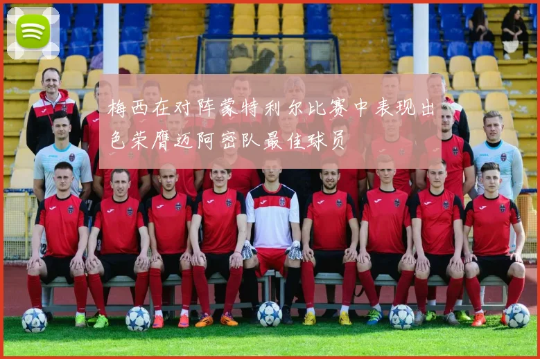 梅西在对阵蒙特利尔比赛中表现出色荣膺迈阿密队最佳球员