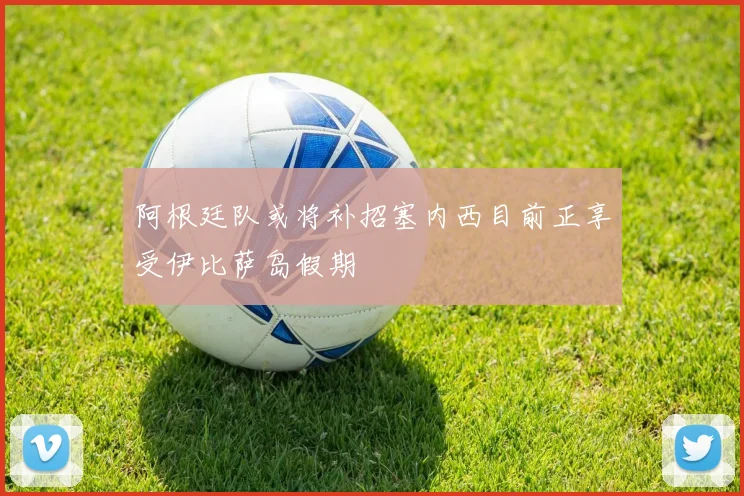 阿根廷队或将补招塞内西目前正享受伊比萨岛假期
