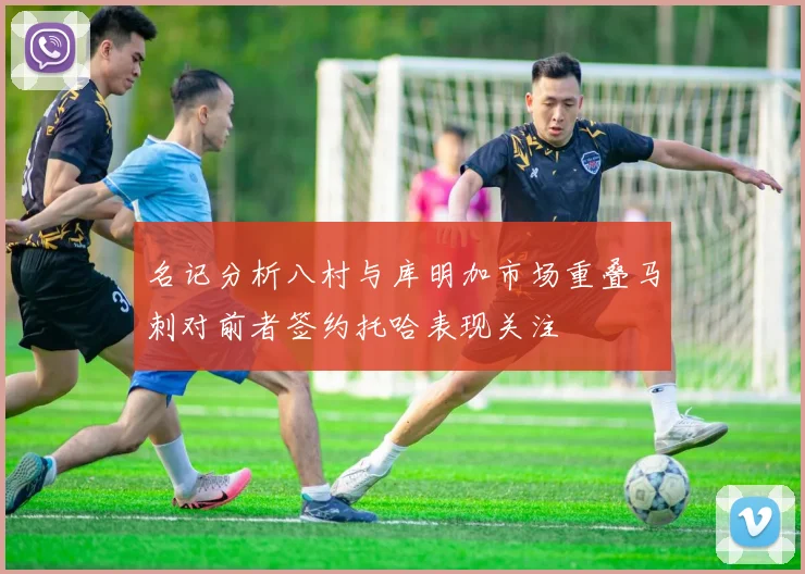 名记分析八村与库明加市场重叠马刺对前者签约托哈表现关注
