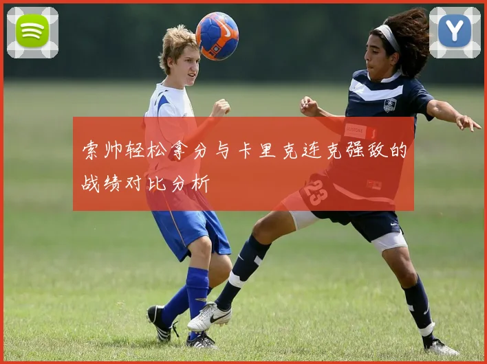 索帅轻松拿分与卡里克连克强敌的战绩对比分析