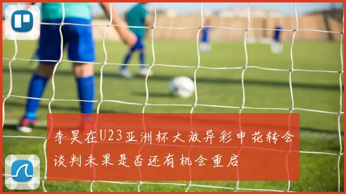 李昊在U23亚洲杯大放异彩申花转会谈判未果是否还有机会重启
