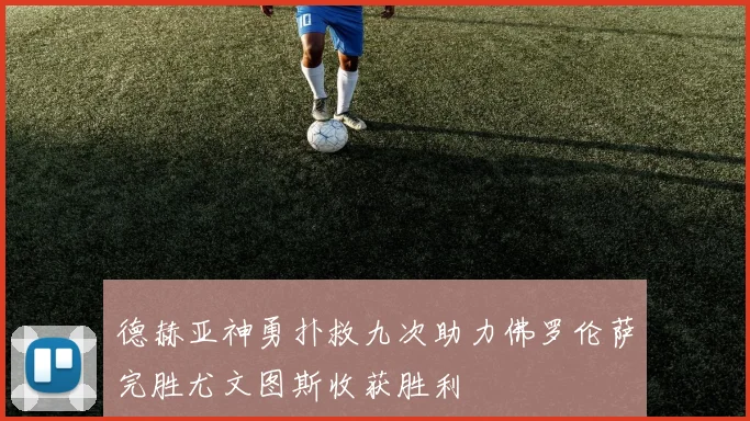 德赫亚神勇扑救九次助力佛罗伦萨完胜尤文图斯收获胜利