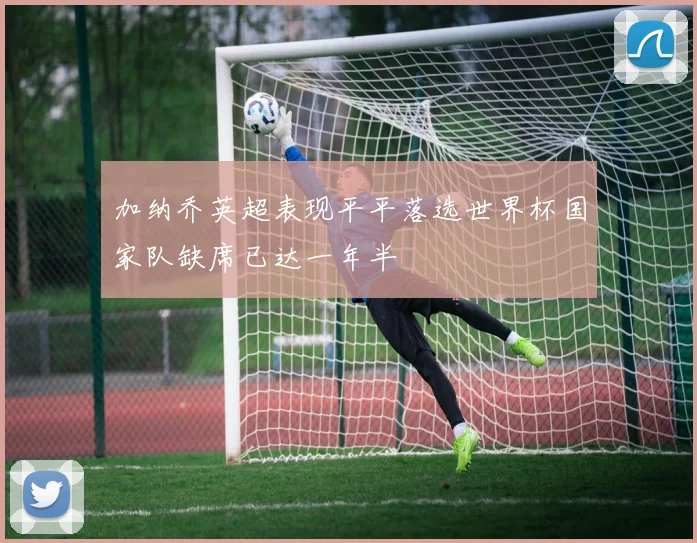 加纳乔英超表现平平落选世界杯国家队缺席已达一年半
