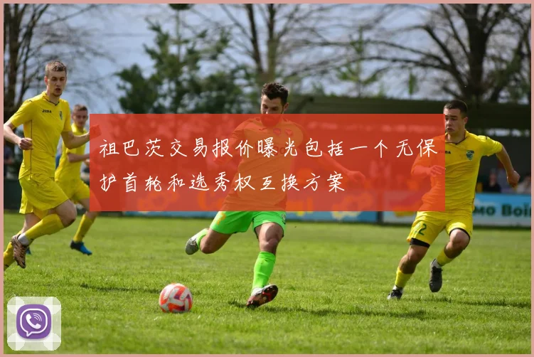 祖巴茨交易报价曝光包括一个无保护首轮和选秀权互换方案