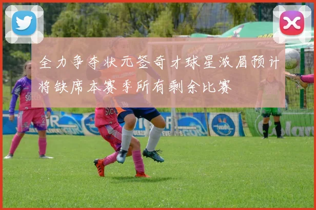 全力争夺状元签奇才球星浓眉预计将缺席本赛季所有剩余比赛