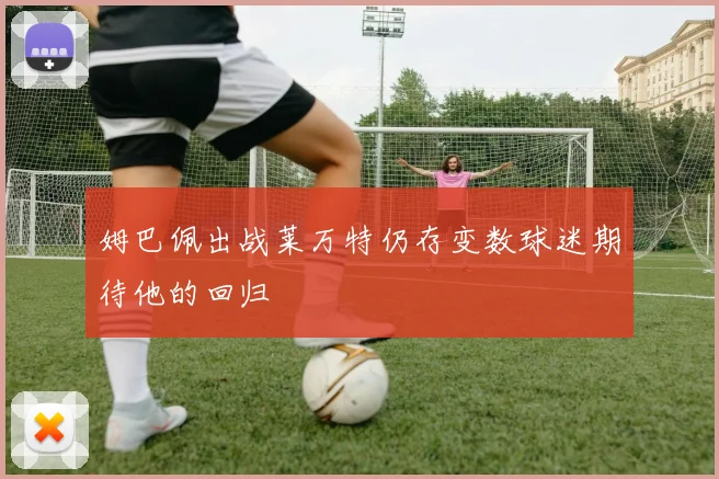 姆巴佩出战莱万特仍存变数球迷期待他的回归