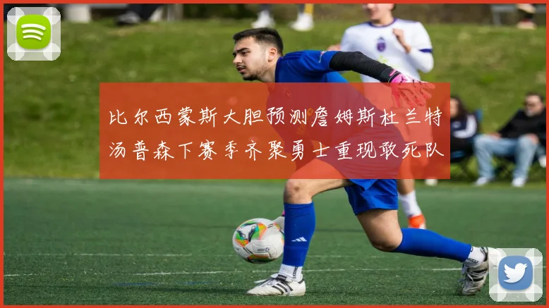 比尔西蒙斯大胆预测詹姆斯杜兰特汤普森下赛季齐聚勇士重现敢死队辉煌