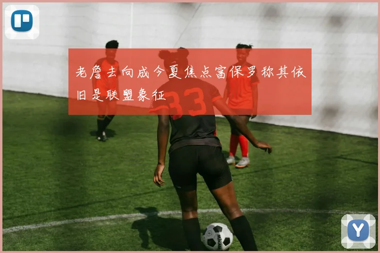 老詹去向成今夏焦点富保罗称其依旧是联盟象征