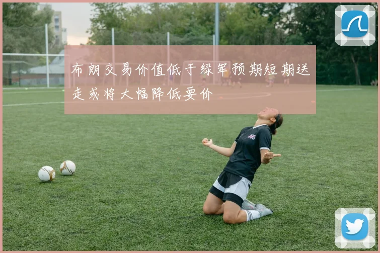布朗交易价值低于绿军预期短期送走或将大幅降低要价