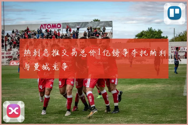 热刺急推交易总价1亿镑争夺托纳利与曼城竞争