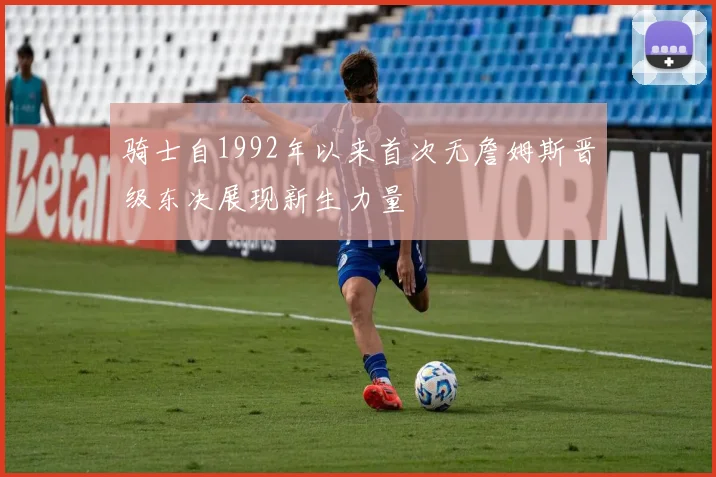 骑士自1992年以来首次无詹姆斯晋级东决展现新生力量