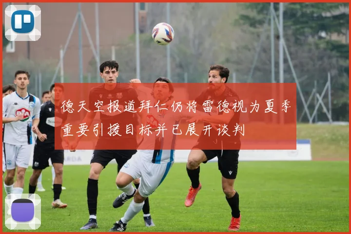 德天空报道拜仁仍将雷德视为夏季重要引援目标并已展开谈判