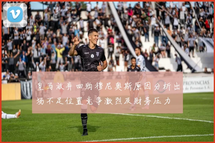 皇马放弃回购穆尼奥斯原因分析出场不足位置竞争激烈及财务压力