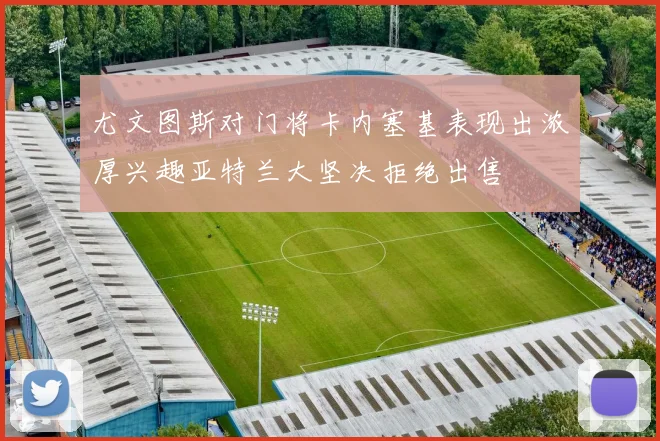 尤文图斯对门将卡内塞基表现出浓厚兴趣亚特兰大坚决拒绝出售