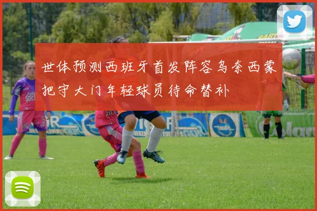 世体预测西班牙首发阵容乌奈西蒙把守大门年轻球员待命替补