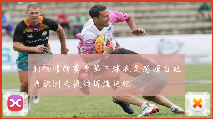 利物浦新赛季第三球衣灵感源自经典欧洲之夜的辉煌记忆
