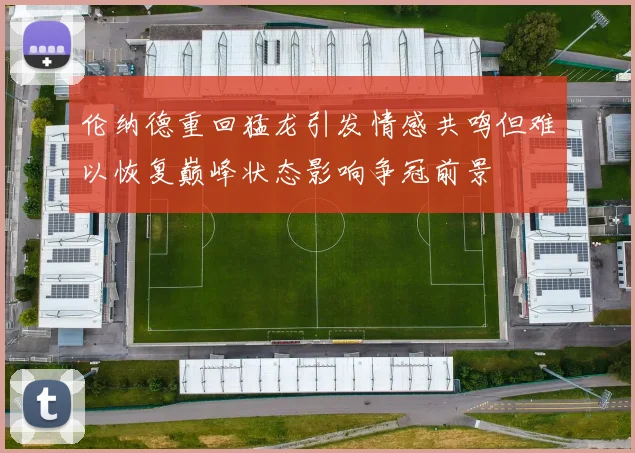 伦纳德重回猛龙引发情感共鸣但难以恢复巅峰状态影响争冠前景