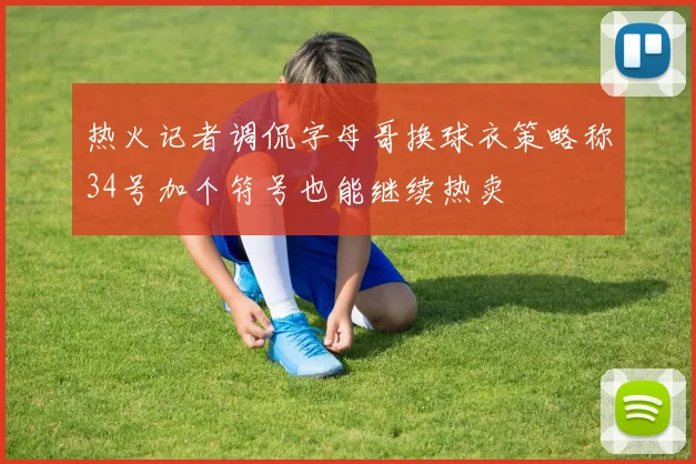 热火记者调侃字母哥换球衣策略称34号加个符号也能继续热卖