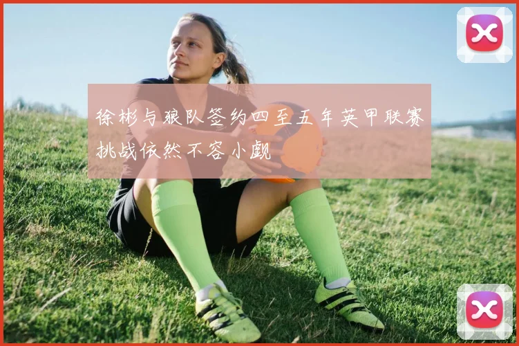 徐彬与狼队签约四至五年英甲联赛挑战依然不容小觑
