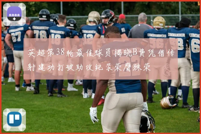 英超第38轮最佳球员揭晓B费凭借传射建功打破助攻纪录荣膺殊荣