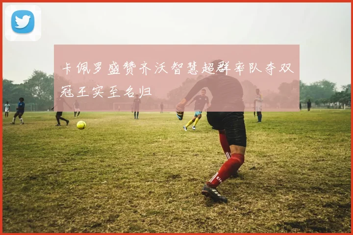 卡佩罗盛赞齐沃智慧超群率队夺双冠王实至名归