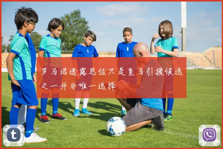 罗马诺透露恩佐只是皇马引援候选之一并非唯一选择