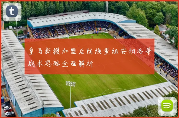 皇马新援加盟后防线重组安切洛蒂战术思路全面解析
