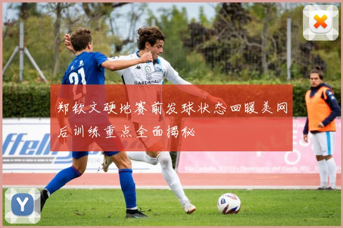郑钦文硬地赛前发球状态回暖美网后训练重点全面揭秘