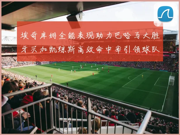 埃奇库姆全能表现助力巴哈马大胜牙买加凯琼斯高效命中率引领球队胜利