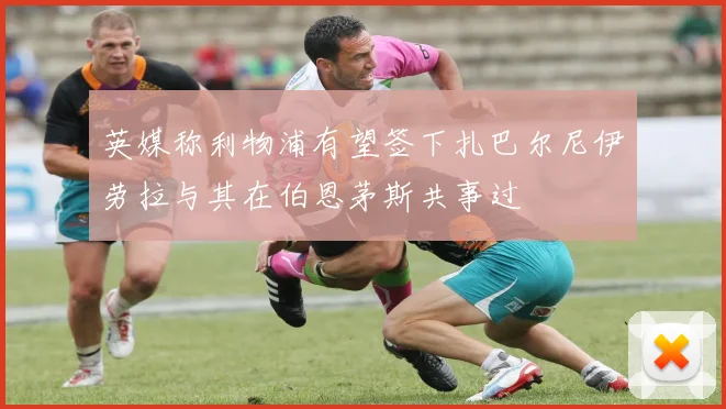 英媒称利物浦有望签下扎巴尔尼伊劳拉与其在伯恩茅斯共事过