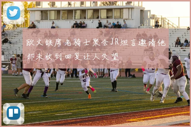 欧文缺席老骑士聚会JR坦言邀请他却未收到回复让人失望