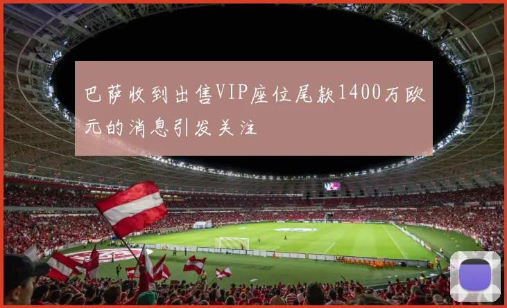 巴萨收到出售VIP座位尾款1400万欧元的消息引发关注