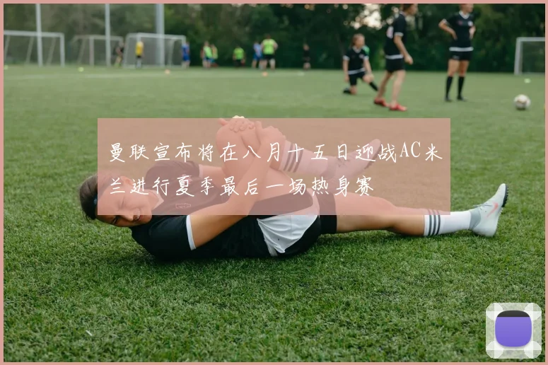 曼联宣布将在八月十五日迎战AC米兰进行夏季最后一场热身赛