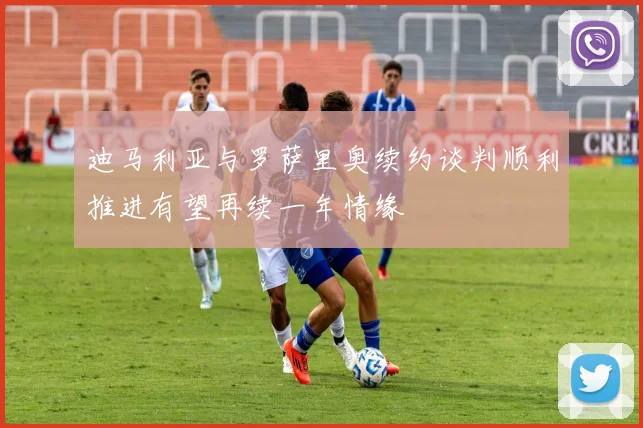 迪马利亚与罗萨里奥续约谈判顺利推进有望再续一年情缘