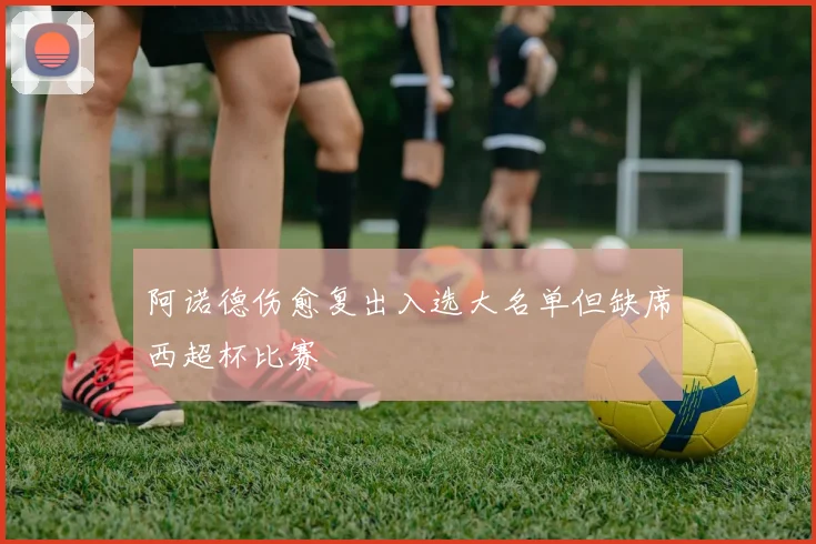 阿诺德伤愈复出入选大名单但缺席西超杯比赛
