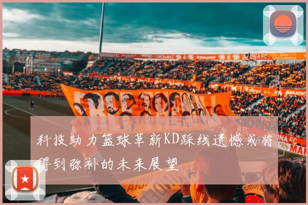 科技助力篮球革新KD踩线遗憾或将得到弥补的未来展望