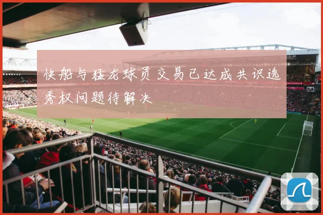 快船与猛龙球员交易已达成共识选秀权问题待解决