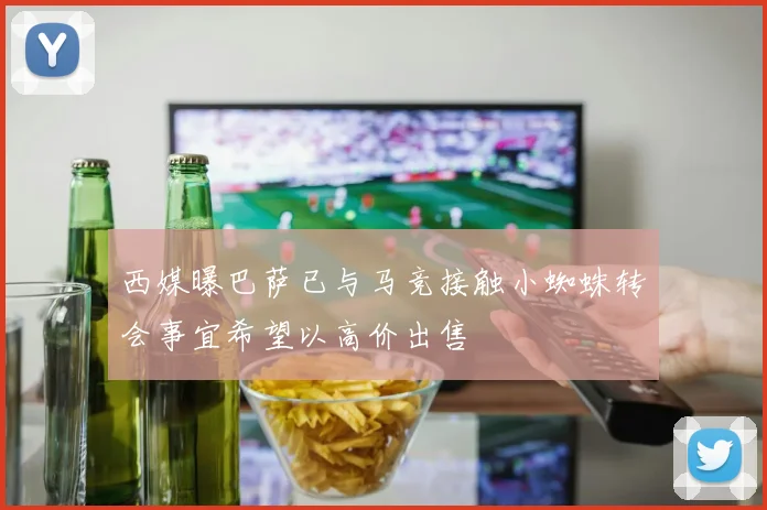 西媒曝巴萨已与马竞接触小蜘蛛转会事宜希望以高价出售