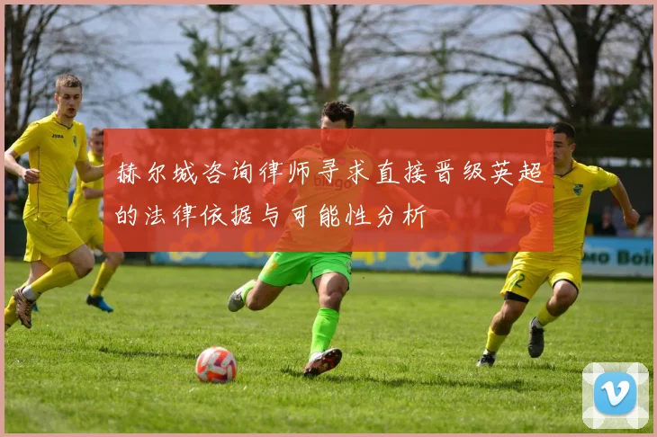赫尔城咨询律师寻求直接晋级英超的法律依据与可能性分析